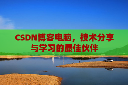 CSDN博客电脑,技术分享与学习的最佳伙伴 CSDN博客电脑,技术分享与学习的最佳伙伴
